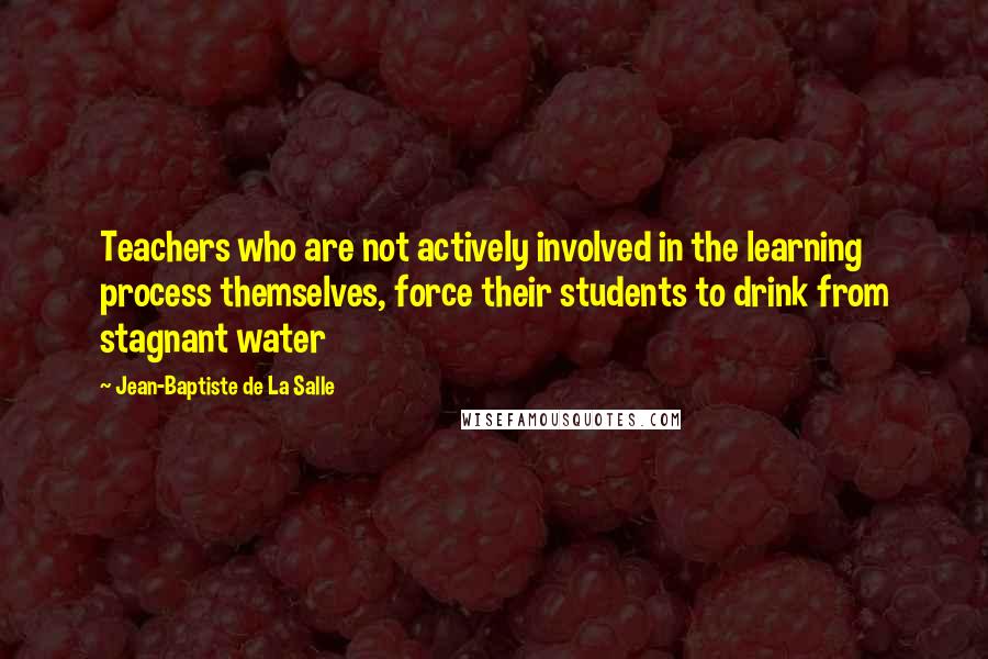 Jean-Baptiste De La Salle quotes: Teachers who are not actively involved in the learning process themselves, force their students to drink from stagnant water