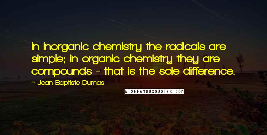 Jean-Baptiste Dumas quotes: In inorganic chemistry the radicals are simple; in organic chemistry they are compounds - that is the sole difference.