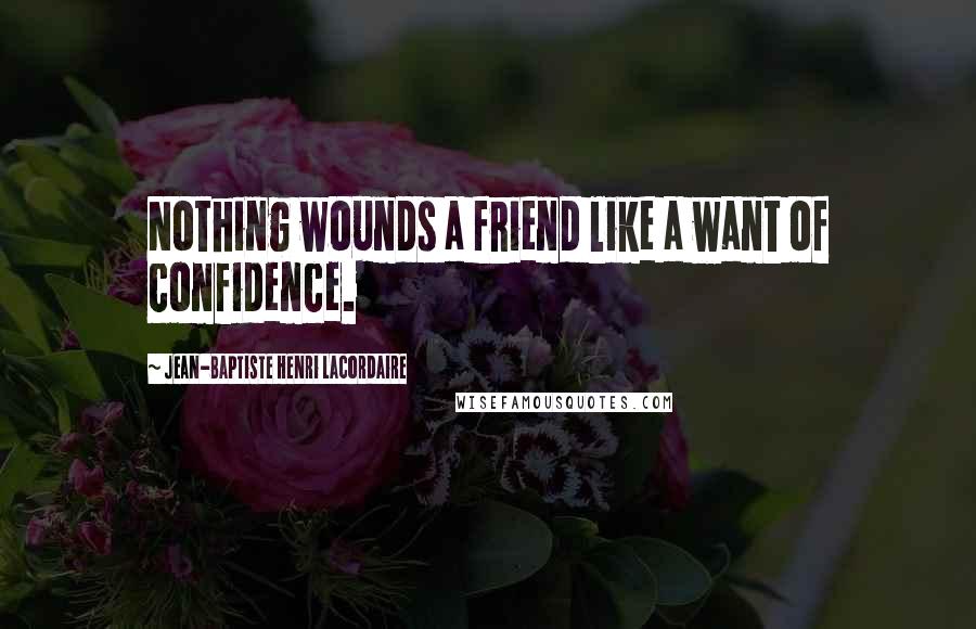 Jean-Baptiste Henri Lacordaire quotes: Nothing wounds a friend like a want of confidence.