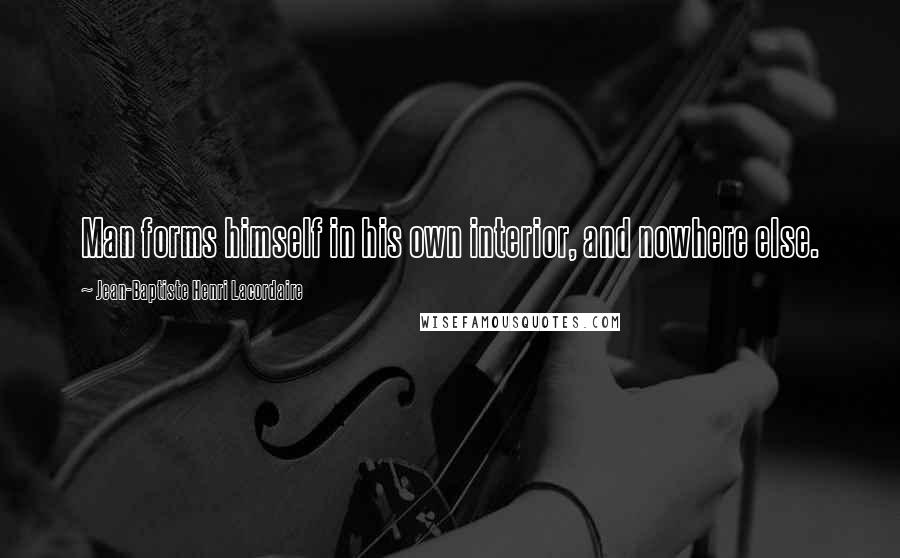 Jean-Baptiste Henri Lacordaire quotes: Man forms himself in his own interior, and nowhere else.