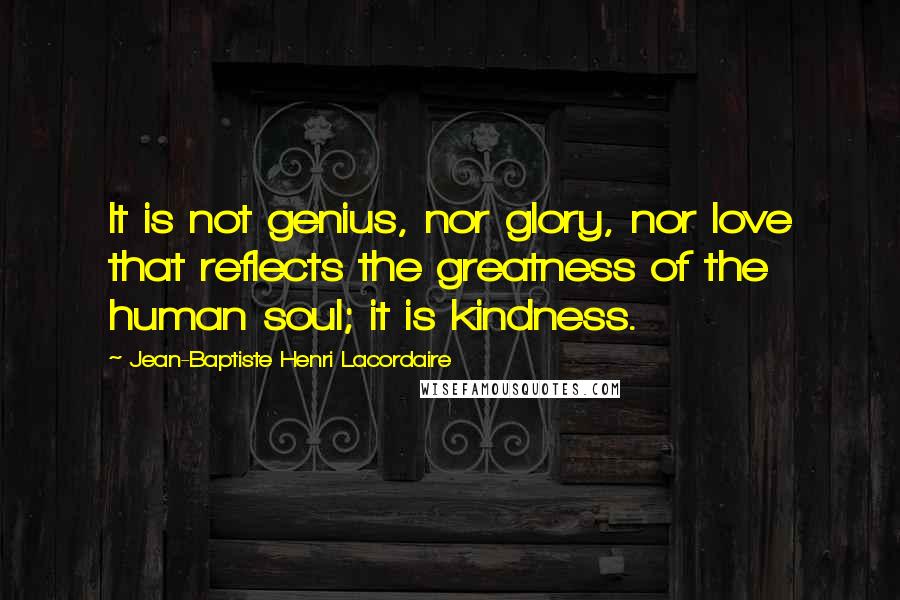 Jean-Baptiste Henri Lacordaire quotes: It is not genius, nor glory, nor love that reflects the greatness of the human soul; it is kindness.