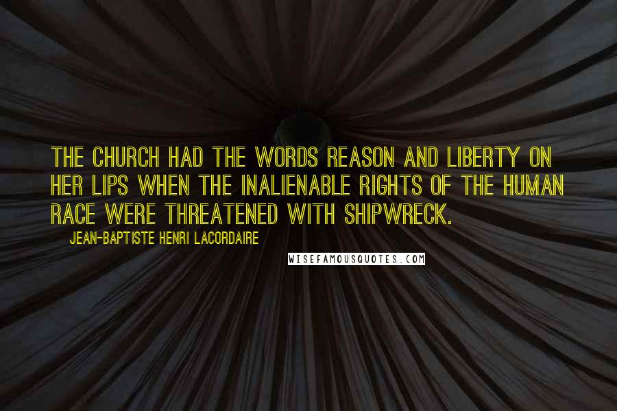 Jean-Baptiste Henri Lacordaire quotes: The Church had the words reason and liberty on her lips when the inalienable rights of the human race were threatened with shipwreck.