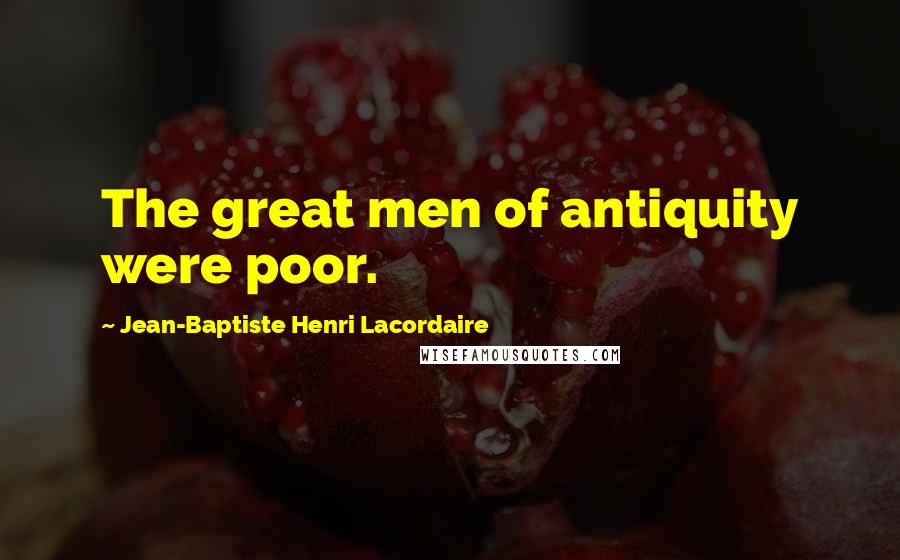 Jean-Baptiste Henri Lacordaire quotes: The great men of antiquity were poor.