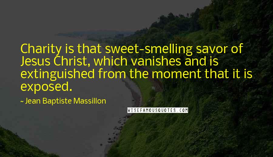 Jean Baptiste Massillon quotes: Charity is that sweet-smelling savor of Jesus Christ, which vanishes and is extinguished from the moment that it is exposed.