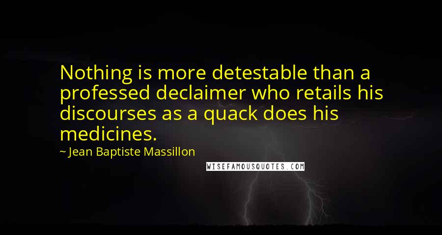 Jean Baptiste Massillon quotes: Nothing is more detestable than a professed declaimer who retails his discourses as a quack does his medicines.