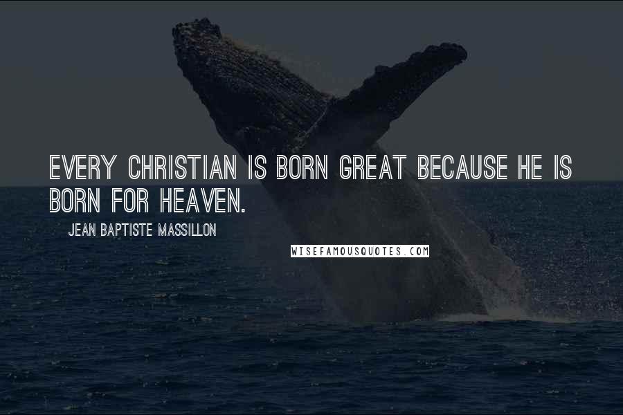 Jean Baptiste Massillon quotes: Every Christian is born great because he is born for heaven.