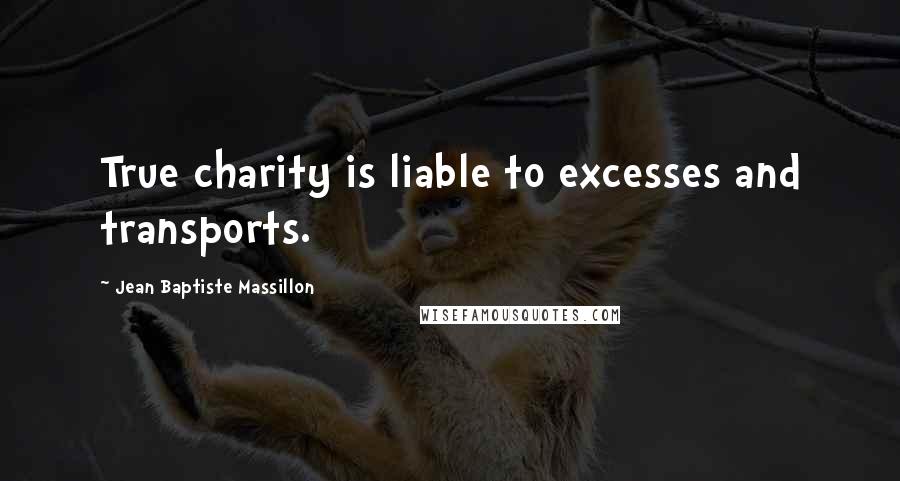 Jean Baptiste Massillon quotes: True charity is liable to excesses and transports.