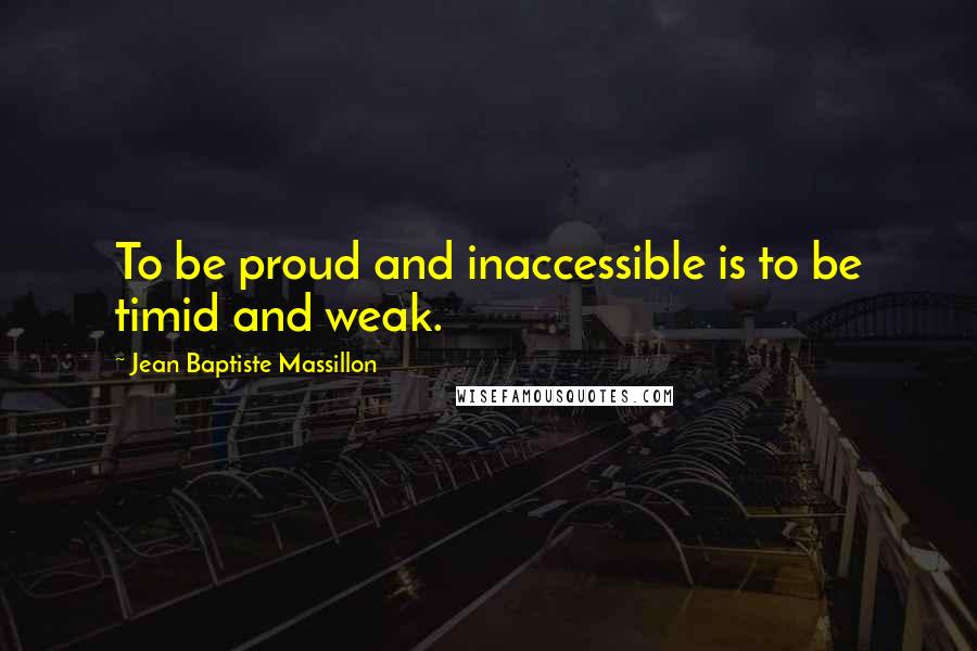 Jean Baptiste Massillon quotes: To be proud and inaccessible is to be timid and weak.