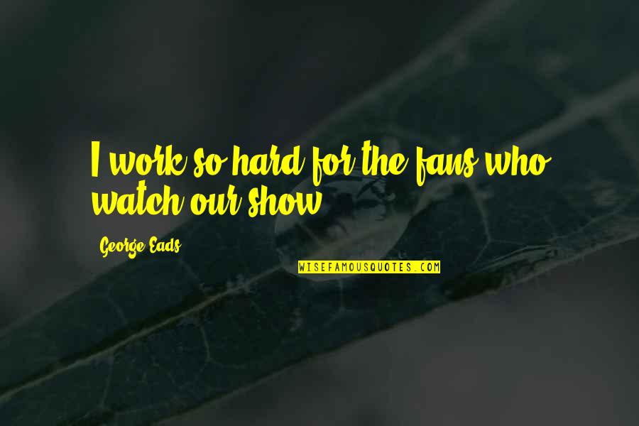 Jean Baptiste Maunier Quotes By George Eads: I work so hard for the fans who Jean Baptiste Maunier Quotes By George Eads: I work so hard for the fans who