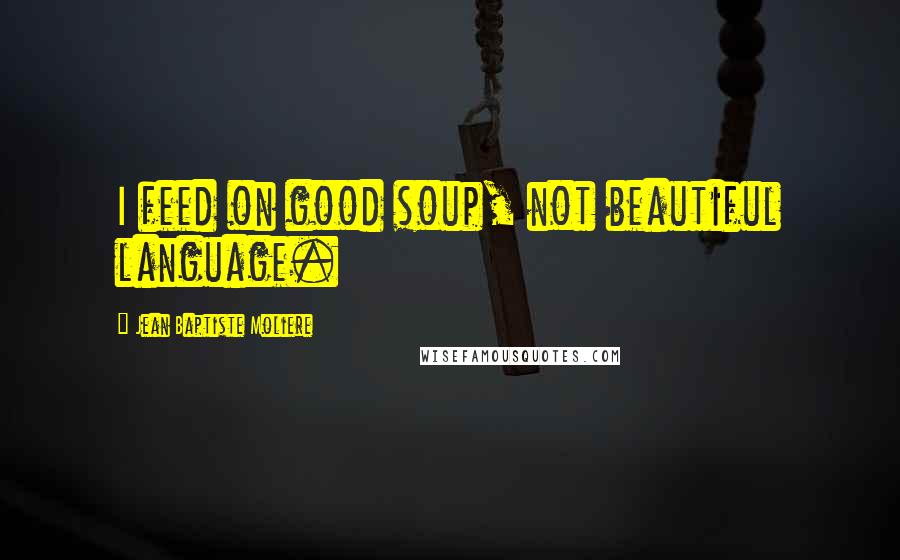 Jean Baptiste Moliere quotes: I feed on good soup, not beautiful language.
