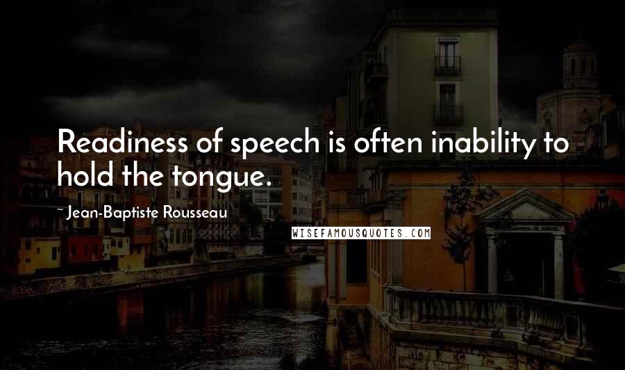Jean-Baptiste Rousseau quotes: Readiness of speech is often inability to hold the tongue.