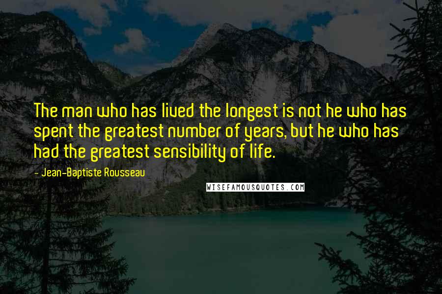 Jean-Baptiste Rousseau quotes: The man who has lived the longest is not he who has spent the greatest number of years, but he who has had the greatest sensibility of life.