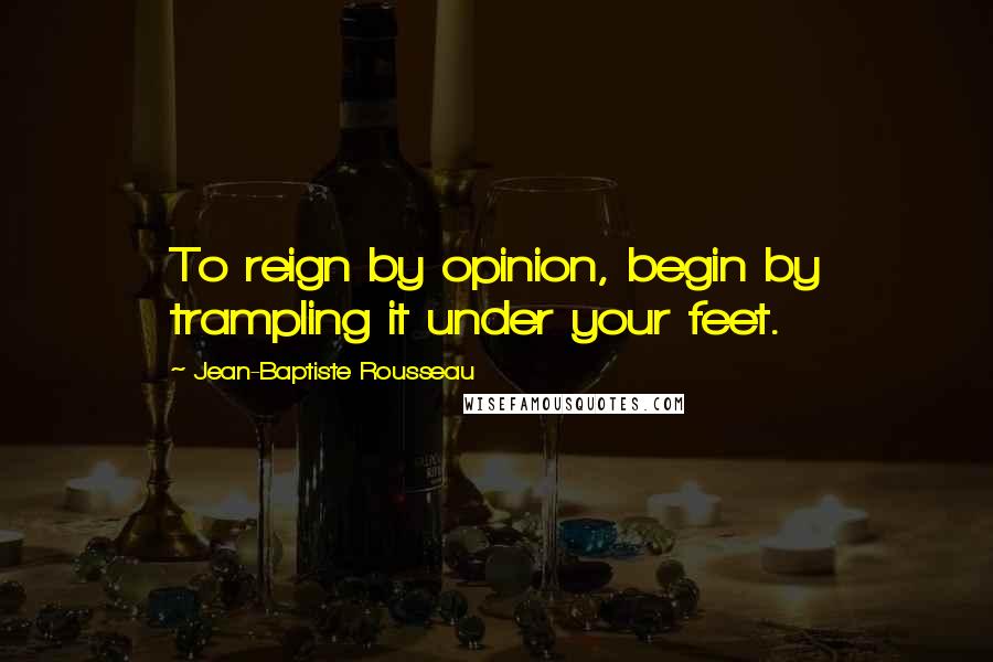 Jean-Baptiste Rousseau quotes: To reign by opinion, begin by trampling it under your feet.