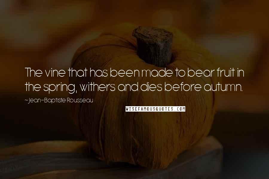 Jean-Baptiste Rousseau quotes: The vine that has been made to bear fruit in the spring, withers and dies before autumn.