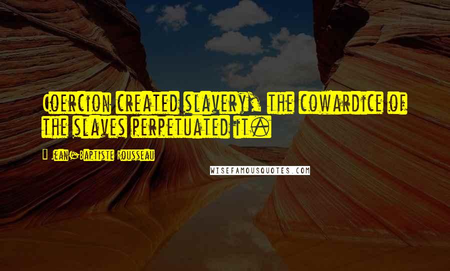 Jean-Baptiste Rousseau quotes: Coercion created slavery, the cowardice of the slaves perpetuated it.