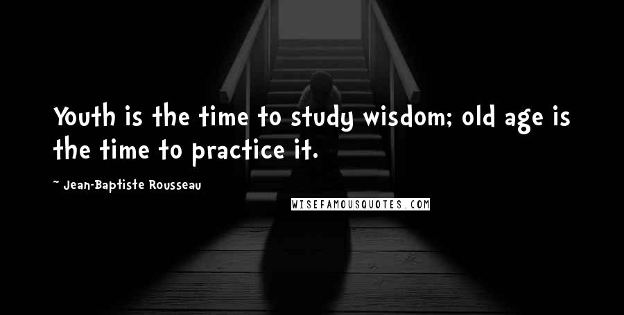 Jean-Baptiste Rousseau quotes: Youth is the time to study wisdom; old age is the time to practice it.