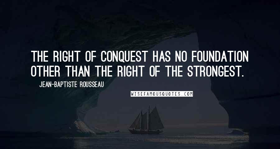 Jean-Baptiste Rousseau quotes: The right of conquest has no foundation other than the right of the strongest.