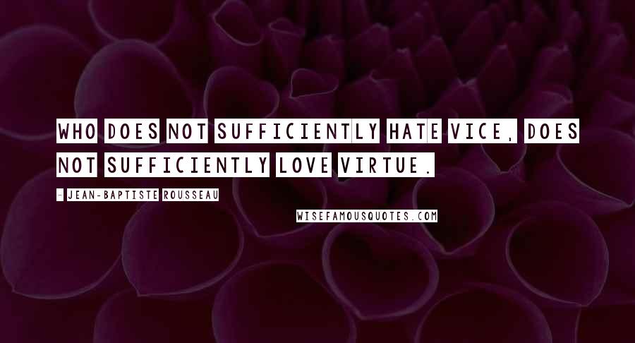 Jean-Baptiste Rousseau quotes: Who does not sufficiently hate vice, does not sufficiently love virtue.