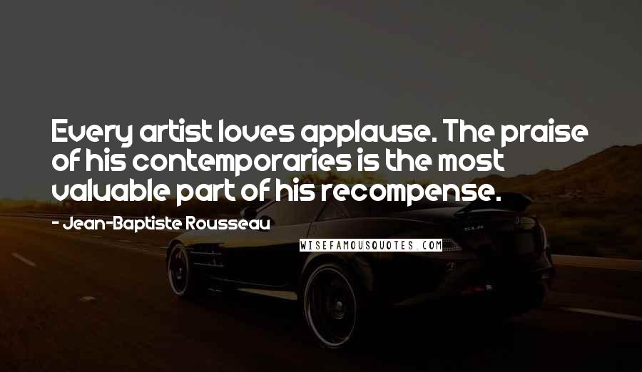 Jean-Baptiste Rousseau quotes: Every artist loves applause. The praise of his contemporaries is the most valuable part of his recompense.