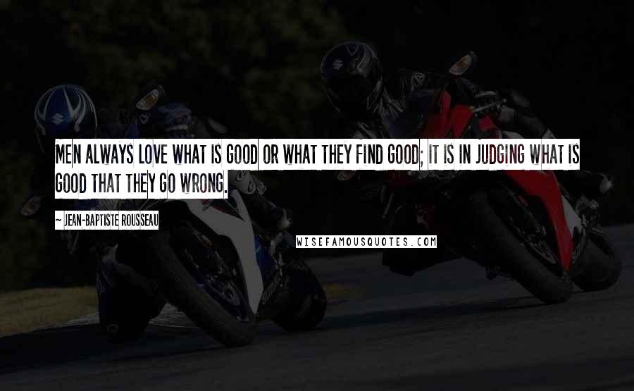 Jean-Baptiste Rousseau quotes: Men always love what is good or what they find good; it is in judging what is good that they go wrong.