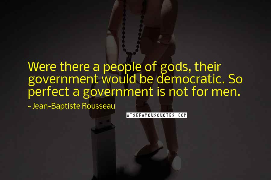 Jean-Baptiste Rousseau quotes: Were there a people of gods, their government would be democratic. So perfect a government is not for men.