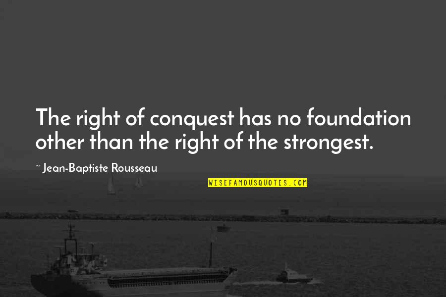Jean Baptiste Rousseau Quotes By Jean-Baptiste Rousseau: The right of conquest has no foundation other Jean Baptiste Rousseau Quotes By Jean-Baptiste Rousseau: The right of conquest has no foundation other