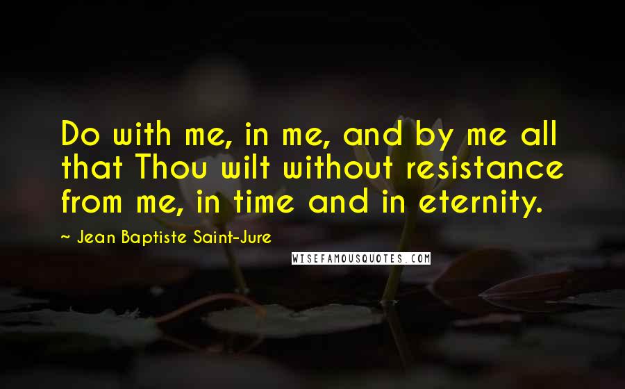 Jean Baptiste Saint-Jure quotes: Do with me, in me, and by me all that Thou wilt without resistance from me, in time and in eternity.