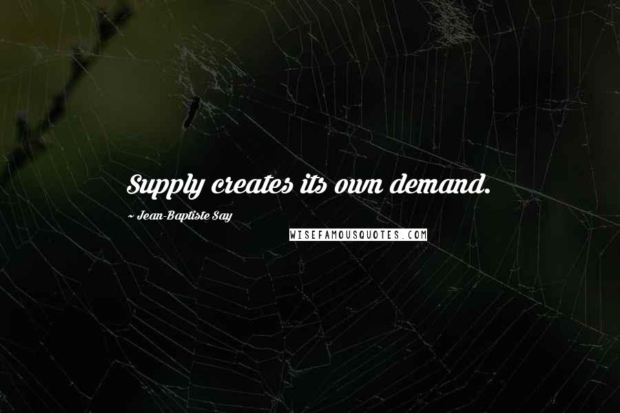 Jean-Baptiste Say quotes: Supply creates its own demand.