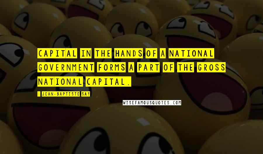 Jean-Baptiste Say quotes: Capital in the hands of a national government forms a part of the gross national capital.