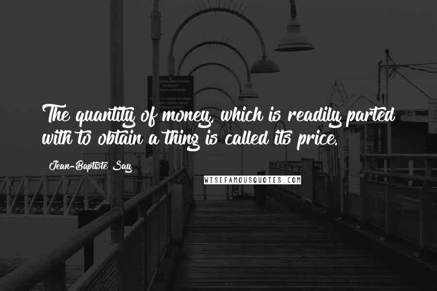 Jean-Baptiste Say quotes: The quantity of money, which is readily parted with to obtain a thing is called its price.