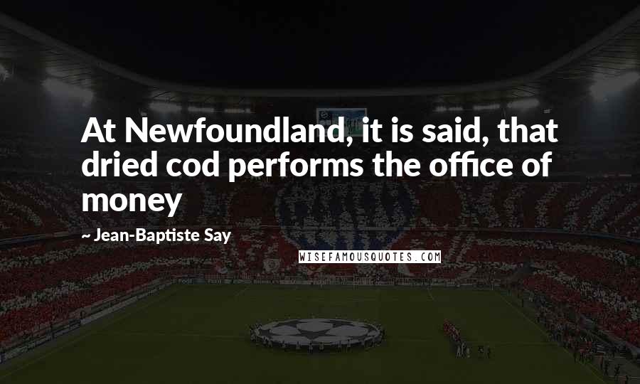 Jean-Baptiste Say quotes: At Newfoundland, it is said, that dried cod performs the office of money