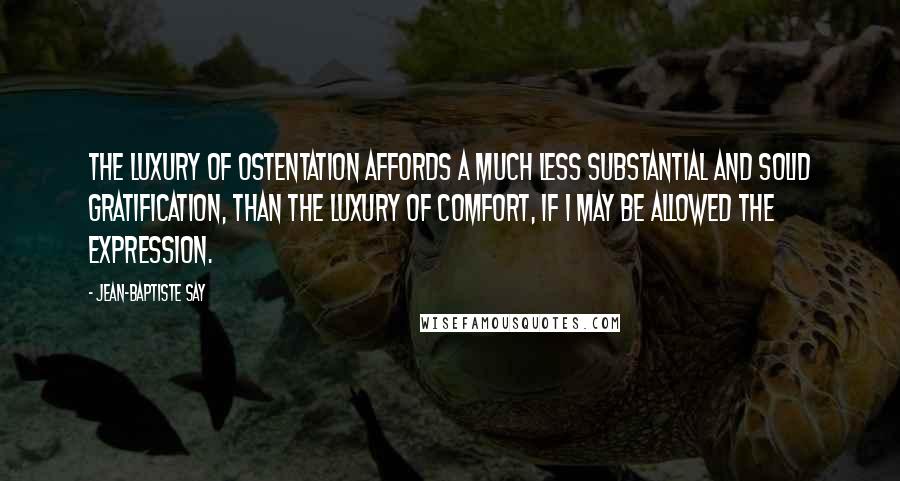 Jean-Baptiste Say quotes: The luxury of ostentation affords a much less substantial and solid gratification, than the luxury of comfort, if I may be allowed the expression. Jean-Baptiste Say quotes: The luxury of ostentation affords a much less substantial and solid gratification, than the luxury of comfort, if I may be allowed the expression.