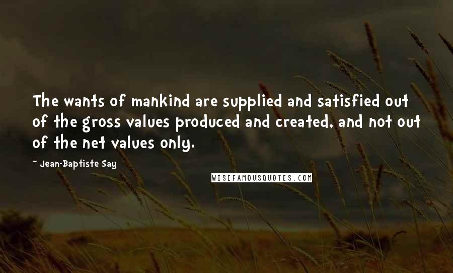 Jean-Baptiste Say quotes: The wants of mankind are supplied and satisfied out of the gross values produced and created, and not out of the net values only.