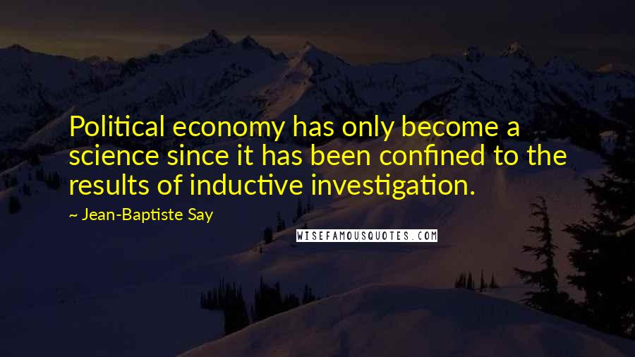 Jean-Baptiste Say quotes: Political economy has only become a science since it has been confined to the results of inductive investigation.