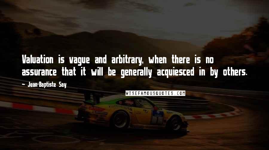 Jean-Baptiste Say quotes: Valuation is vague and arbitrary, when there is no assurance that it will be generally acquiesced in by others.