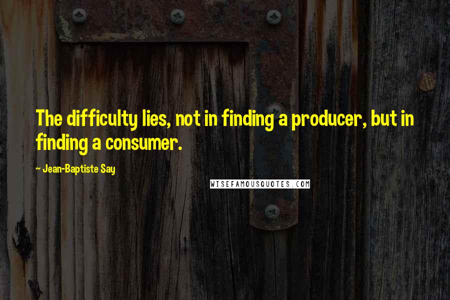 Jean-Baptiste Say quotes: The difficulty lies, not in finding a producer, but in finding a consumer.