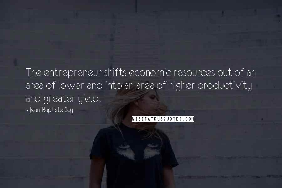 Jean-Baptiste Say quotes: The entrepreneur shifts economic resources out of an area of lower and into an area of higher productivity and greater yield.