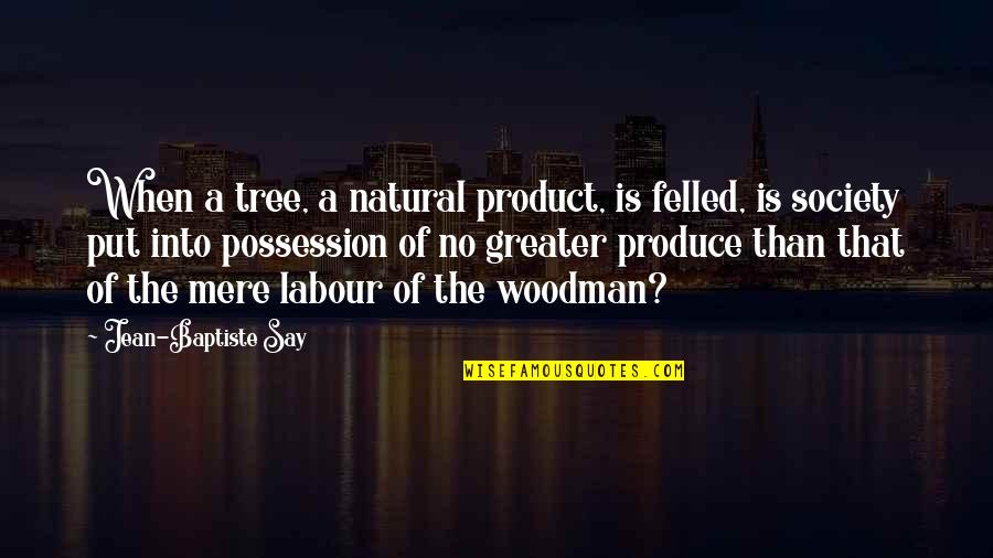 Jean Baptiste Say Quotes By Jean-Baptiste Say: When a tree, a natural product, is felled,