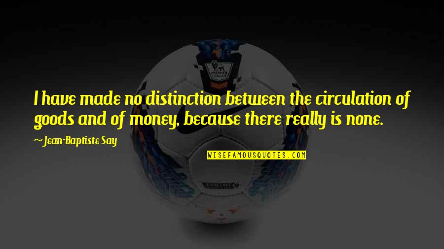 Jean Baptiste Say Quotes By Jean-Baptiste Say: I have made no distinction between the circulation Jean Baptiste Say Quotes By Jean-Baptiste Say: I have made no distinction between the circulation
