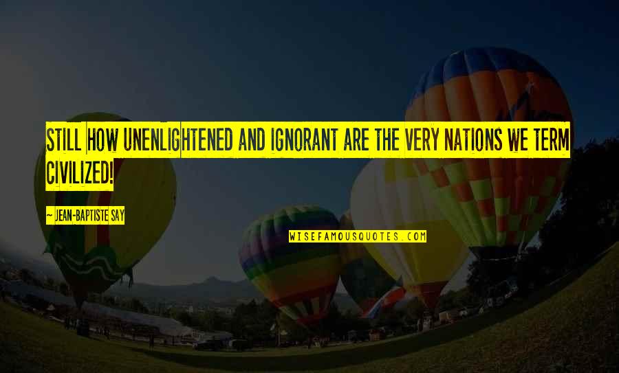 Jean Baptiste Say Quotes By Jean-Baptiste Say: Still how unenlightened and ignorant are the very Jean Baptiste Say Quotes By Jean-Baptiste Say: Still how unenlightened and ignorant are the very