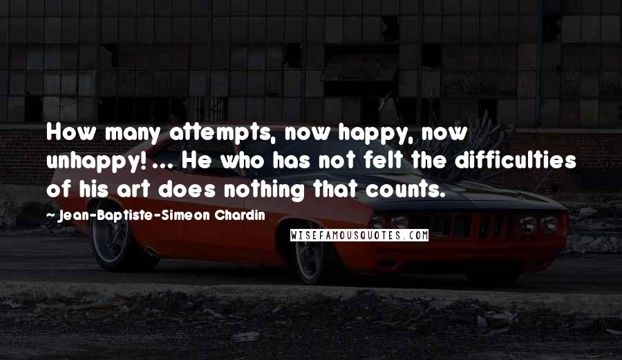 Jean-Baptiste-Simeon Chardin quotes: How many attempts, now happy, now unhappy! ... He who has not felt the difficulties of his art does nothing that counts.