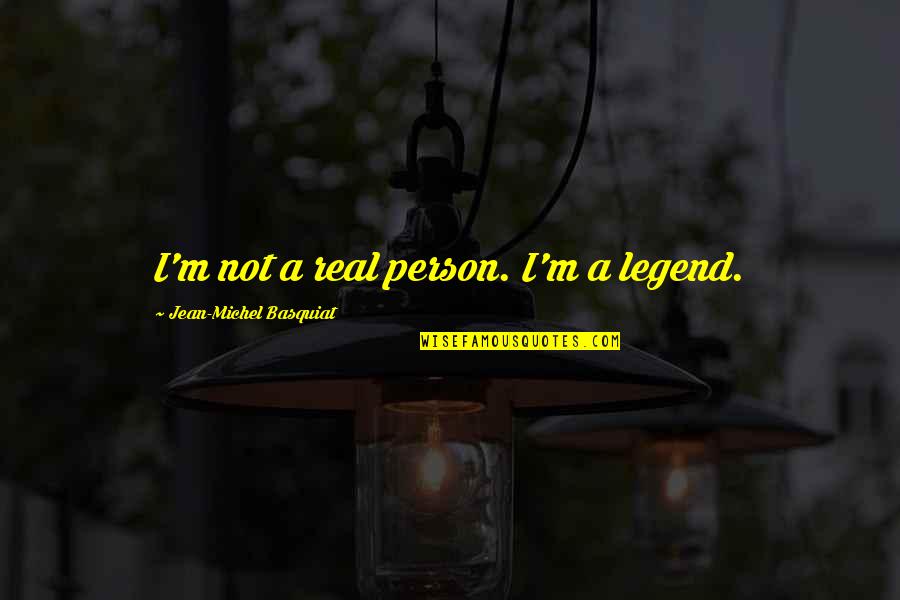 Jean Basquiat Quotes By Jean-Michel Basquiat: I'm not a real person. I'm a legend. Jean Basquiat Quotes By Jean-Michel Basquiat: I'm not a real person. I'm a legend.