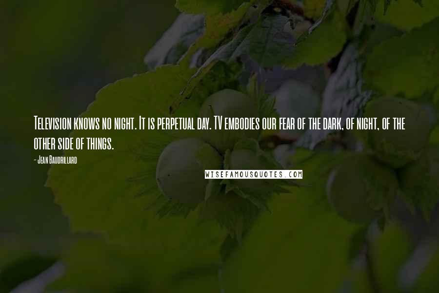 Jean Baudrillard quotes: Television knows no night. It is perpetual day. TV embodies our fear of the dark, of night, of the other side of things. Jean Baudrillard quotes: Television knows no night. It is perpetual day. TV embodies our fear of the dark, of night, of the other side of things.
