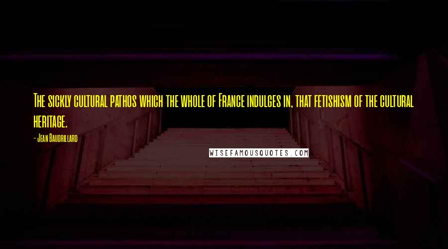 Jean Baudrillard quotes: The sickly cultural pathos which the whole of France indulges in, that fetishism of the cultural heritage. Jean Baudrillard quotes: The sickly cultural pathos which the whole of France indulges in, that fetishism of the cultural heritage.