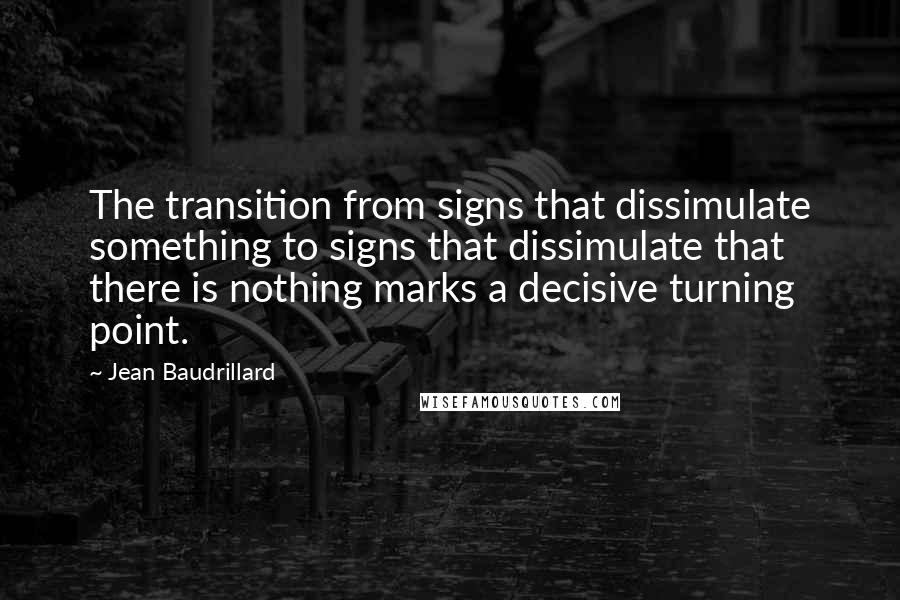 Jean Baudrillard quotes: The transition from signs that dissimulate something to signs that dissimulate that there is nothing marks a decisive turning point. Jean Baudrillard quotes: The transition from signs that dissimulate something to signs that dissimulate that there is nothing marks a decisive turning point.
