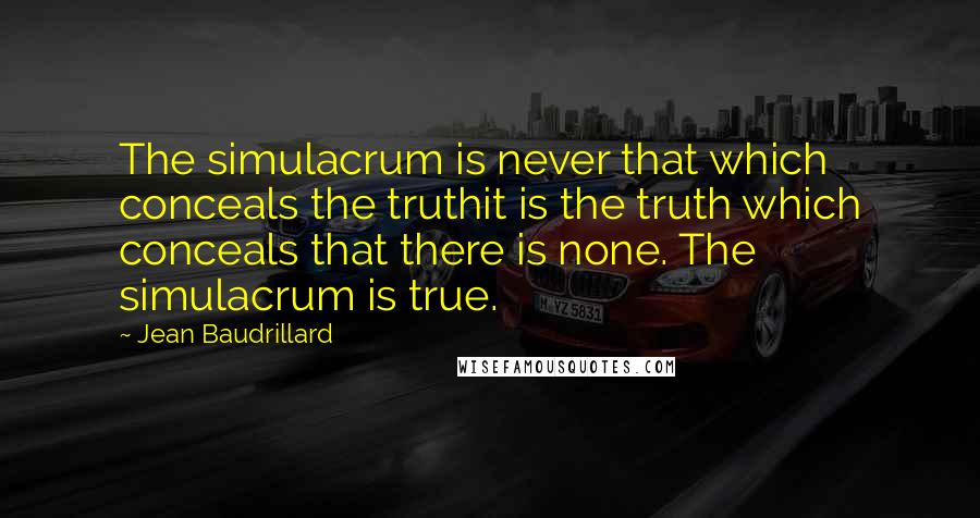 Jean Baudrillard quotes: The simulacrum is never that which conceals the truthit is the truth which conceals that there is none. The simulacrum is true. Jean Baudrillard quotes: The simulacrum is never that which conceals the truthit is the truth which conceals that there is none. The simulacrum is true.