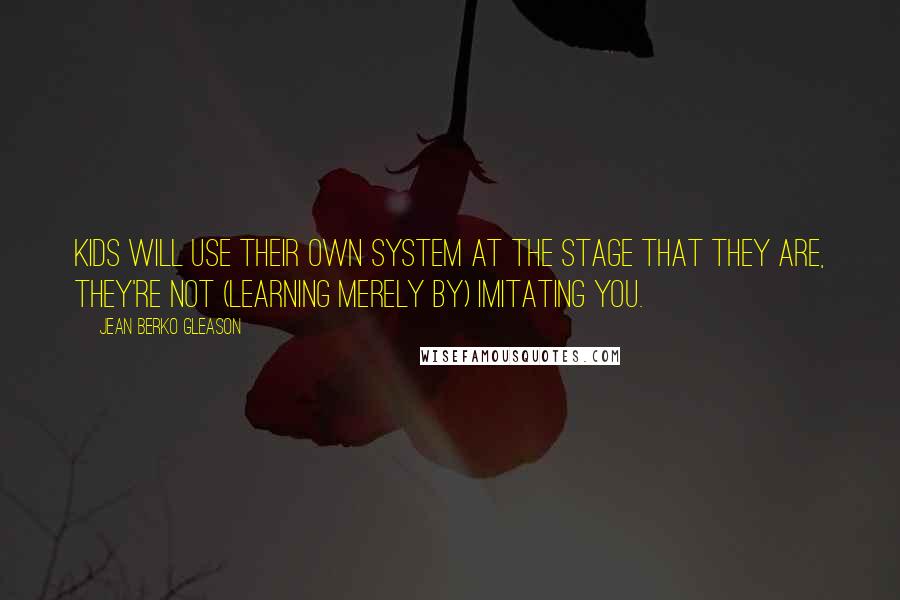Jean Berko Gleason quotes: Kids will use their own system at the stage that they are, they're not (learning merely by) imitating you.