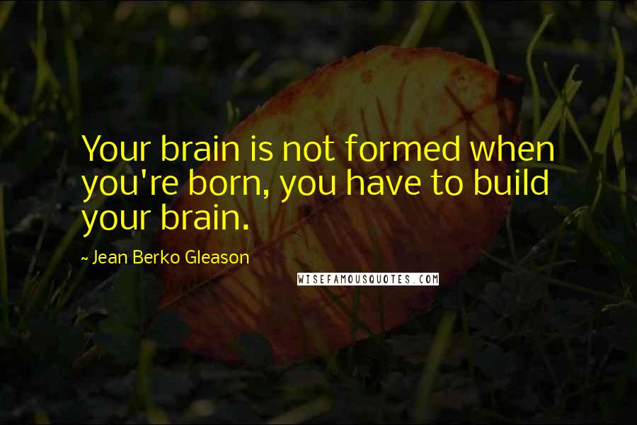 Jean Berko Gleason quotes: Your brain is not formed when you're born, you have to build your brain.