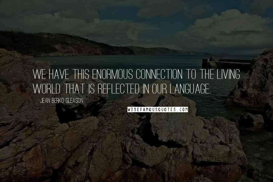 Jean Berko Gleason quotes: We have this enormous connection to the living world that is reflected in our language.