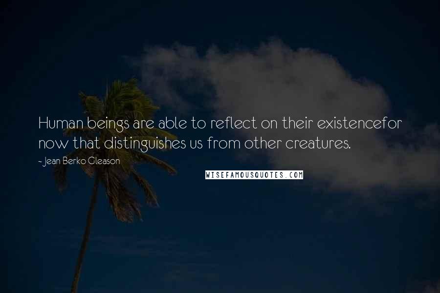 Jean Berko Gleason quotes: Human beings are able to reflect on their existencefor now that distinguishes us from other creatures.